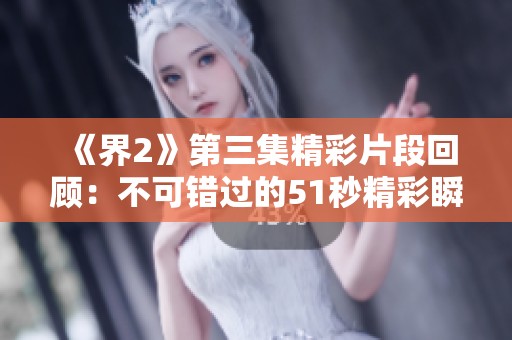 《界2》第三集精彩片段回顾：不可错过的51秒精彩瞬间