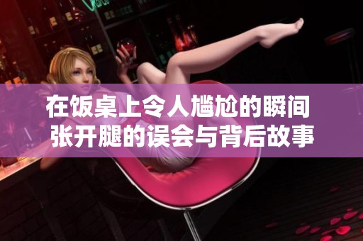 在饭桌上令人尴尬的瞬间 张开腿的误会与背后故事
