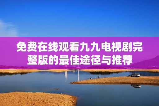 免费在线观看九九电视剧完整版的最佳途径与推荐