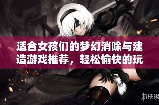 适合女孩们的梦幻消除与建造游戏推荐，轻松愉快的玩法等你来体验