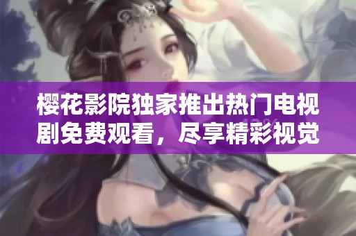 樱花影院独家推出热门电视剧免费观看，尽享精彩视觉盛宴