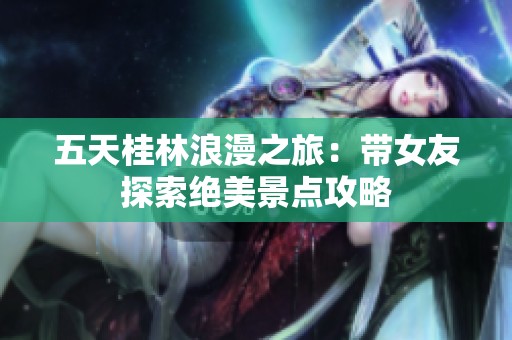 五天桂林浪漫之旅：带女友探索绝美景点攻略