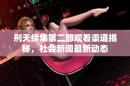 刑天续集第二部观看渠道揭秘，社会新闻最新动态