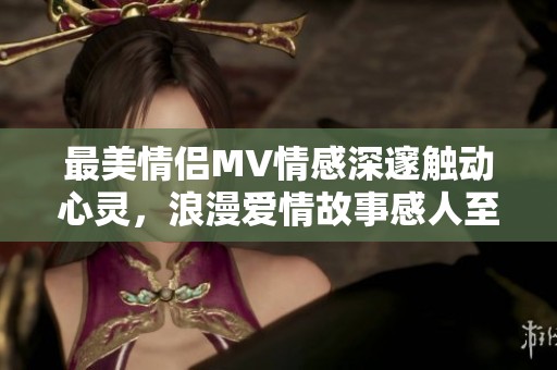 最美情侣MV情感深邃触动心灵，浪漫爱情故事感人至深