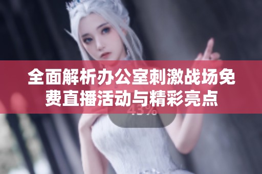 全面解析办公室刺激战场免费直播活动与精彩亮点