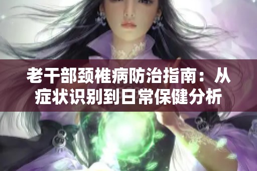 老干部颈椎病防治指南：从症状识别到日常保健分析