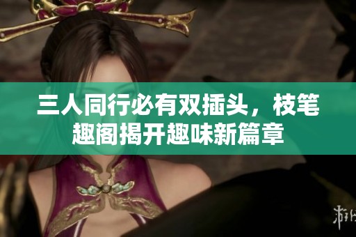 三人同行必有双插头，枝笔趣阁揭开趣味新篇章