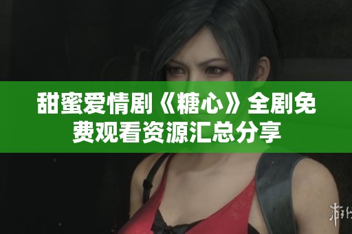 甜蜜爱情剧《糖心》全剧免费观看资源汇总分享