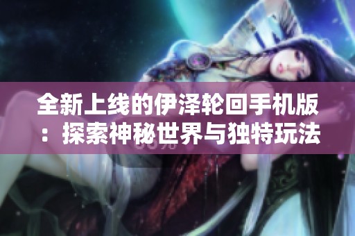 全新上线的伊泽轮回手机版：探索神秘世界与独特玩法的完美结合