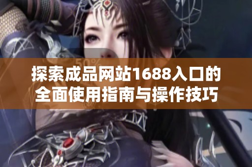 探索成品网站1688入口的全面使用指南与操作技巧
