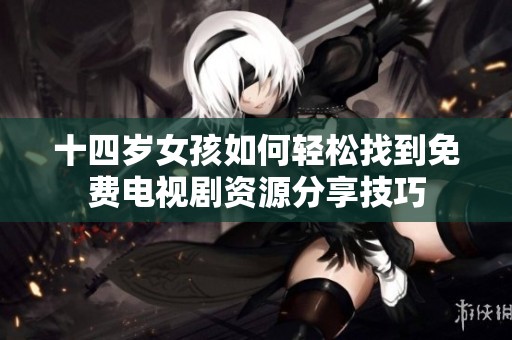 十四岁女孩如何轻松找到免费电视剧资源分享技巧