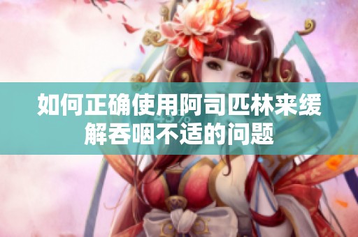 如何正确使用阿司匹林来缓解吞咽不适的问题