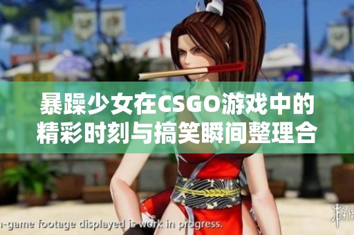 暴躁少女在CSGO游戏中的精彩时刻与搞笑瞬间整理合集