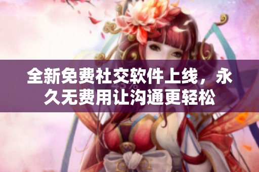 全新免费社交软件上线，永久无费用让沟通更轻松