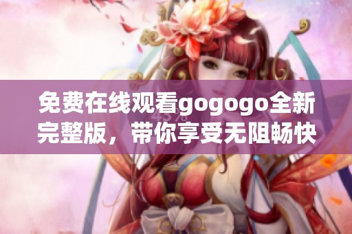 免费在线观看gogogo全新完整版，带你享受无阻畅快体验
