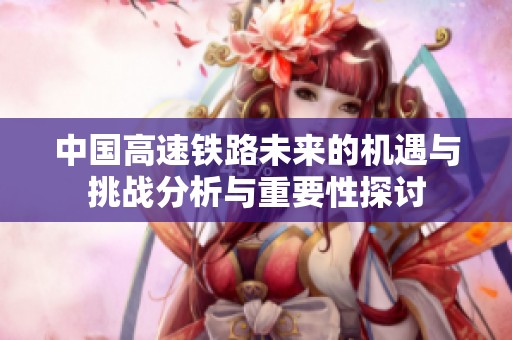 中国高速铁路未来的机遇与挑战分析与重要性探讨
