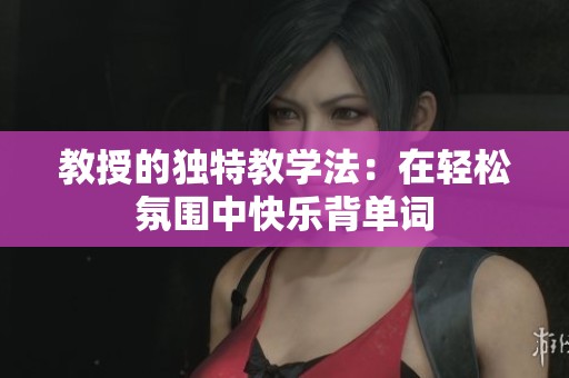 教授的独特教学法：在轻松氛围中快乐背单词