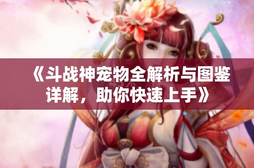 《斗战神宠物全解析与图鉴详解，助你快速上手》
