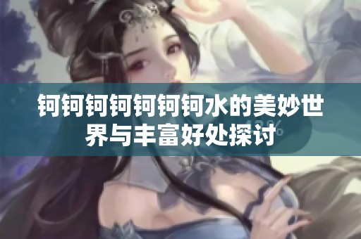 钶钶钶钶钶钶钶水的美妙世界与丰富好处探讨