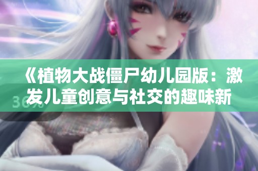 《植物大战僵尸幼儿园版：激发儿童创意与社交的趣味新玩法》