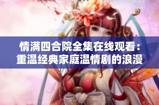情满四合院全集在线观看：重温经典家庭温情剧的浪漫之旅
