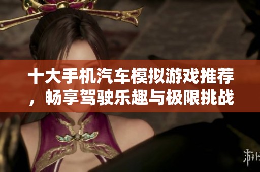 十大手机汽车模拟游戏推荐，畅享驾驶乐趣与极限挑战