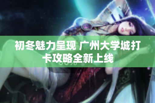 初冬魅力呈现 广州大学城打卡攻略全新上线
