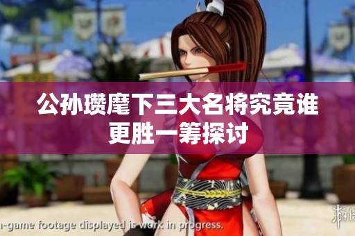公孙瓒麾下三大名将究竟谁更胜一筹探讨