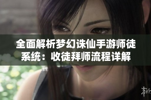 全面解析梦幻诛仙手游师徒系统：收徒拜师流程详解