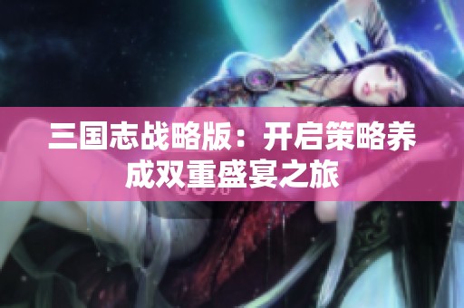 三国志战略版：开启策略养成双重盛宴之旅