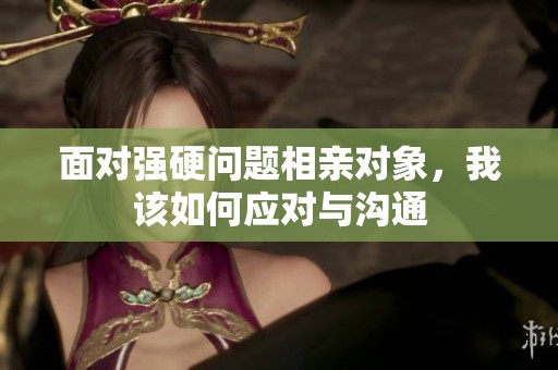 面对强硬问题相亲对象，我该如何应对与沟通