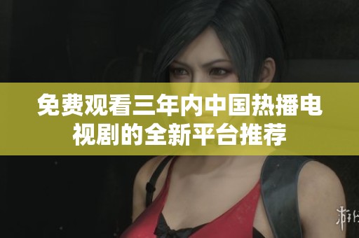 免费观看三年内中国热播电视剧的全新平台推荐