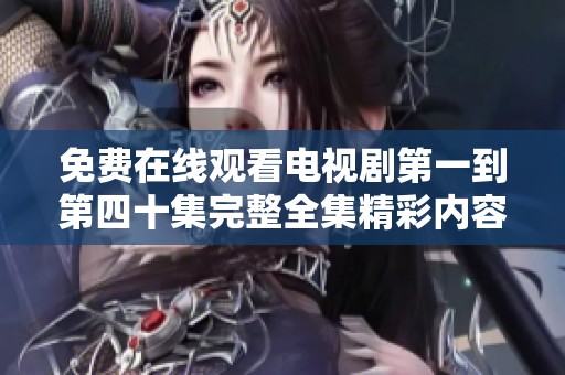 免费在线观看电视剧第一到第四十集完整全集精彩内容大揭秘