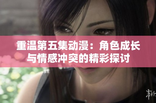 重温第五集动漫：角色成长与情感冲突的精彩探讨