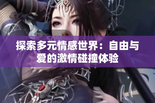 探索多元情感世界：自由与爱的激情碰撞体验