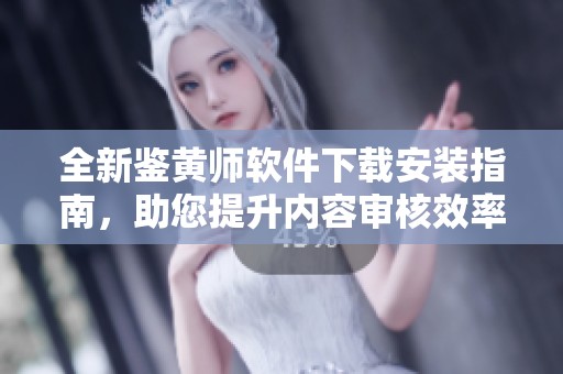 全新鉴黄师软件下载安装指南，助您提升内容审核效率