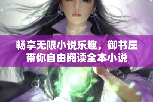 畅享无限小说乐趣，御书屋带你自由阅读全本小说