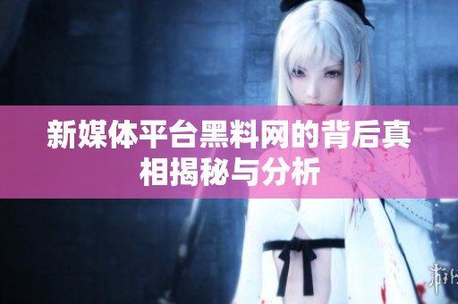 新媒体平台黑料网的背后真相揭秘与分析