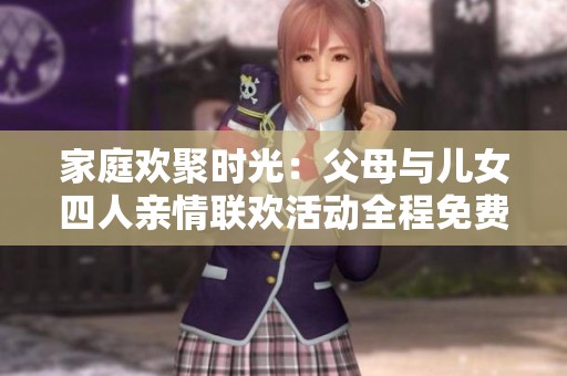 家庭欢聚时光：父母与儿女四人亲情联欢活动全程免费观看