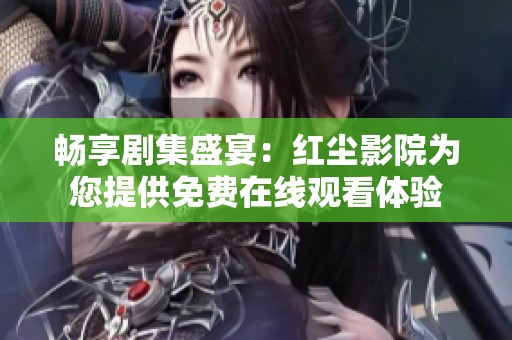 畅享剧集盛宴：红尘影院为您提供免费在线观看体验
