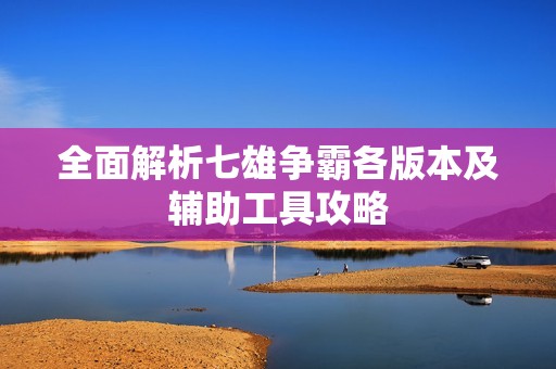 全面解析七雄争霸各版本及辅助工具攻略