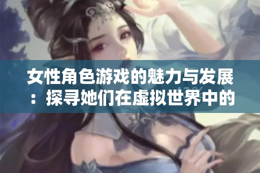 女性角色游戏的魅力与发展：探寻她们在虚拟世界中的力量与影响