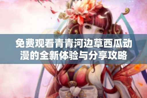 免费观看青青河边草西瓜动漫的全新体验与分享攻略