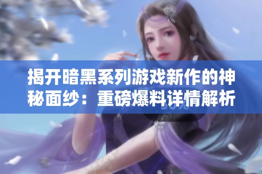 揭开暗黑系列游戏新作的神秘面纱：重磅爆料详情解析