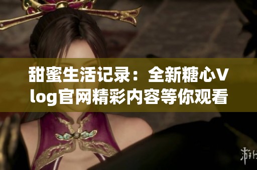 甜蜜生活记录：全新糖心Vlog官网精彩内容等你观看