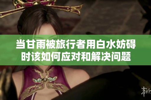 当甘雨被旅行者用白水妨碍时该如何应对和解决问题