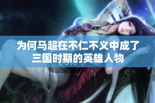 为何马超在不仁不义中成了三国时期的英雄人物