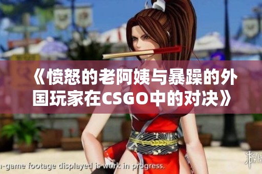 《愤怒的老阿姨与暴躁的外国玩家在CSGO中的对决》