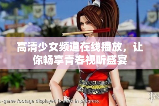高清少女频道在线播放，让你畅享青春视听盛宴