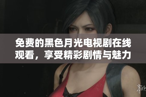 免费的黑色月光电视剧在线观看，享受精彩剧情与魅力角色